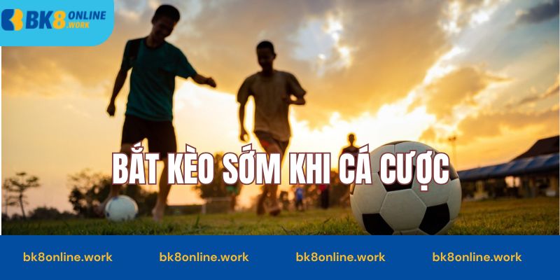 Nắm bắt kèo sớm để nhanh thắng