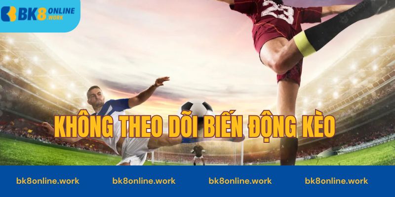 Không theo dõi biến động tỷ lệ kèo&nbsp;